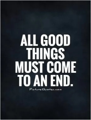 All good things must come to an end Picture Quote #1