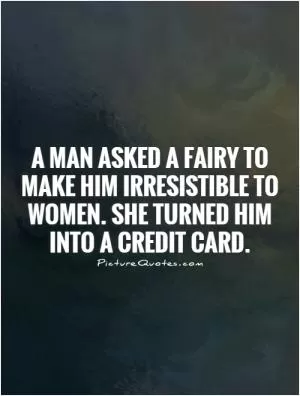 A man asked a fairy to make him irresistible to women. She turned him into a credit card Picture Quote #1