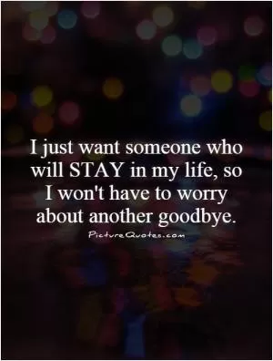 I just want someone who will STAY in my life, so I won't have to worry about another goodbye Picture Quote #1