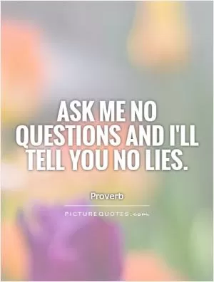 Ask me no questions and I'll tell you no lies Picture Quote #1