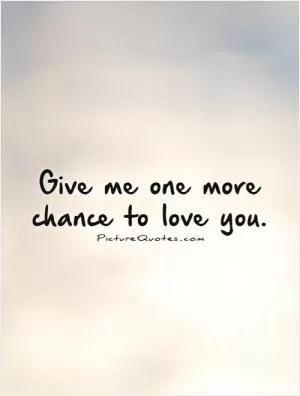 Give me one more chance to love you Picture Quote #1