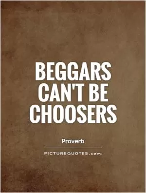 Beggars can't be choosers Picture Quote #1