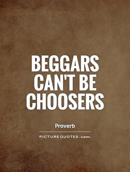 Beggars can't be choosers Picture Quote #1