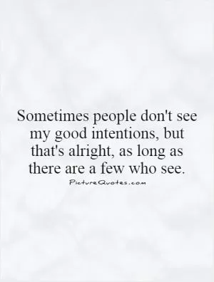 Sometimes people don't see my good intentions, but that's alright, as long as there are a few who see Picture Quote #1