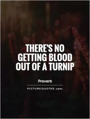 There's no getting blood out of a turnip Picture Quote #1