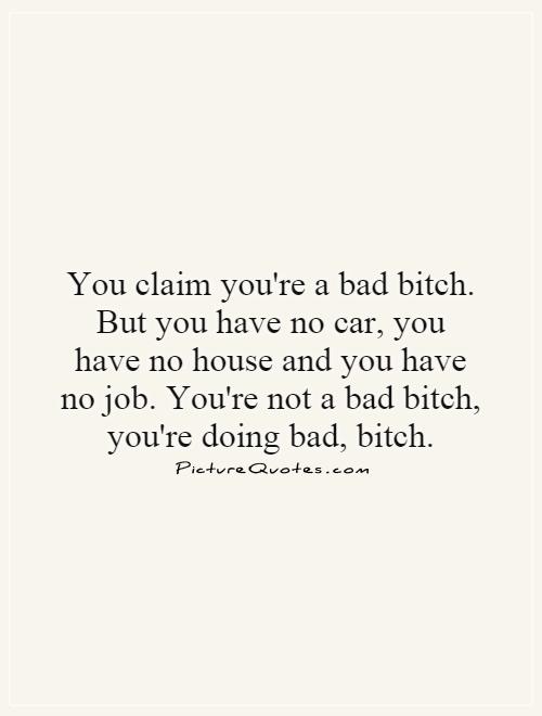 You claim you're a bad bitch. But you have no car, you have no house and you have no job. You're not a bad bitch, you're doing bad, bitch Picture Quote #1