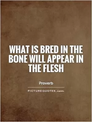 What is bred in the bone will appear in the flesh Picture Quote #1