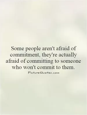 Some people aren't afraid of commitment, they're actually afraid of committing to someone who won't commit to them Picture Quote #1