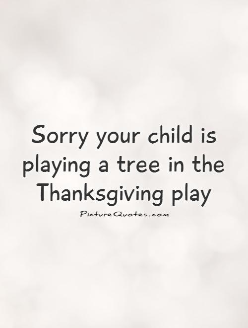 Sorry your child is playing a tree in the Thanksgiving play Picture Quote #1