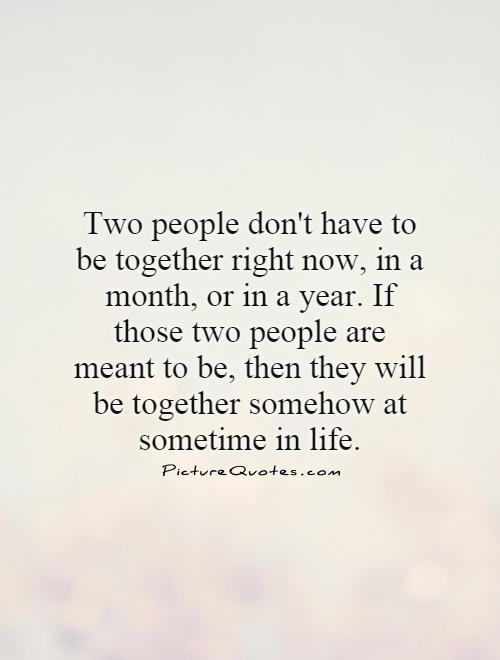 Two people don't have to be together right now, in a month, or in a year. If those two people are meant to be, then they will be together somehow at sometime in life Picture Quote #1