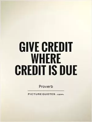 Give credit where credit is due Picture Quote #1