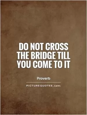 Do not cross the bridge till you come to it Picture Quote #1