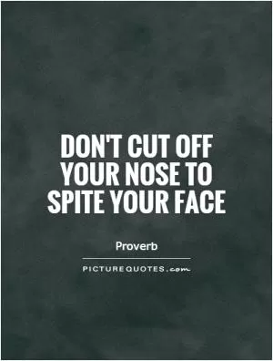Don't cut off your nose to spite your face Picture Quote #1
