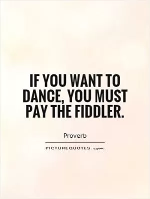 If you want to dance, you must pay the fiddler Picture Quote #1