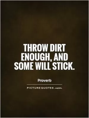 Throw dirt enough, and some will stick Picture Quote #1
