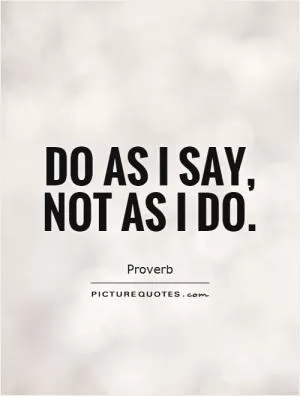 Do as I say, not as I do Picture Quote #1