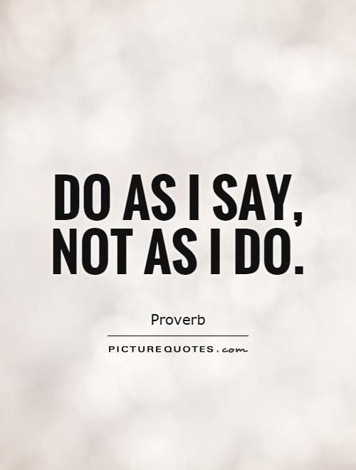 Do as I say, not as I do | Picture Quotes