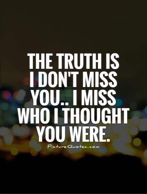 The truth is  I don't miss you.. I miss who I thought you were Picture Quote #1