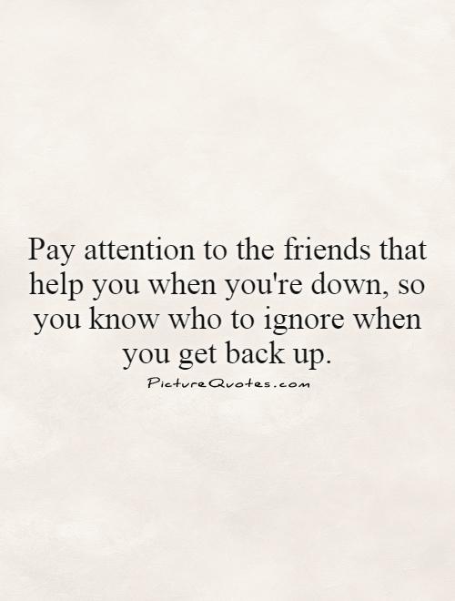 Pay attention to the friends that help you when you're down, so you know who to ignore when you get back up Picture Quote #1