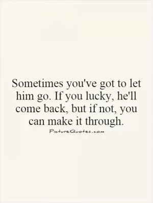 Sometimes you've got to let him go. If you lucky, he'll come back, but if not, you can make it through Picture Quote #1