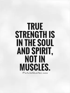True strength is in the soul and spirit, not in muscles Picture Quote #1