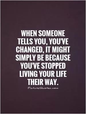When someone tells you, You've changed, it might simply be because you've stopped living your life their way Picture Quote #1