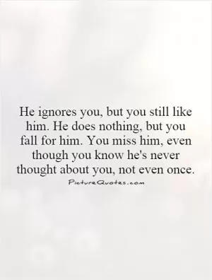 He ignores you, but you still like him. He does nothing, but you fall for him. You miss him, even though you know he's never thought about you, not even once Picture Quote #1