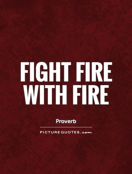 Fight fire with fire Picture Quote #1