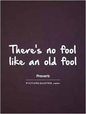 There's no fool like an old fool Picture Quote #1