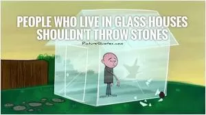 People who live in glass houses shouldn't throw stones Picture Quote #1