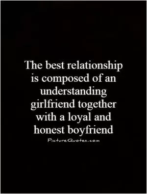 The best relationship is composed of an understanding girlfriend together with a loyal and honest boyfriend Picture Quote #1