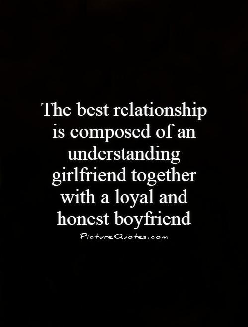 The best relationship is composed of an understanding girlfriend together with a loyal and honest boyfriend Picture Quote #1