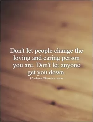 Don't let people change the loving and caring person you are. Don't let anyone get you down Picture Quote #1