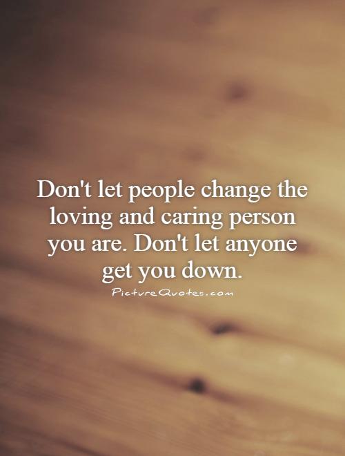Don't let people change the loving and caring person you are. Don't let anyone get you down Picture Quote #1