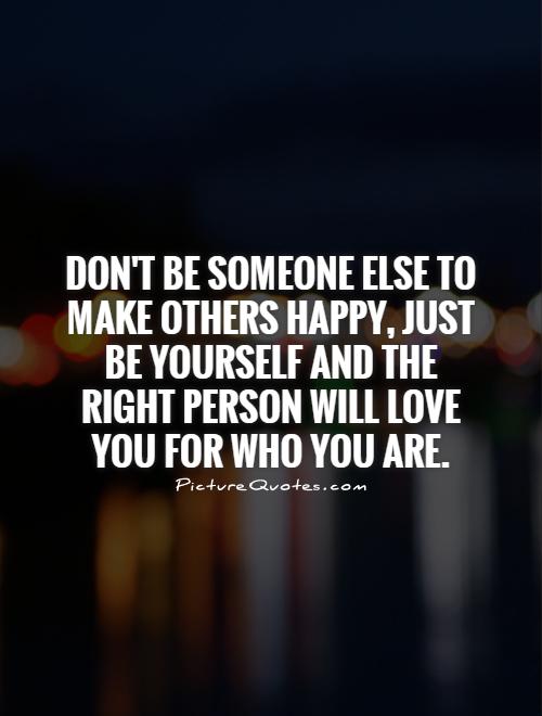 Don't be someone else to make others happy, just be yourself and the right person will love you for who you are Picture Quote #1