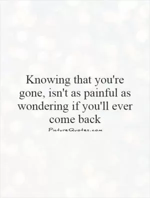 Knowing that you're gone, isn't as painful as wondering if you'll ever come back Picture Quote #1