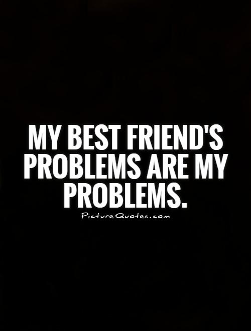 My best friend's problems are my problems Picture Quote #1