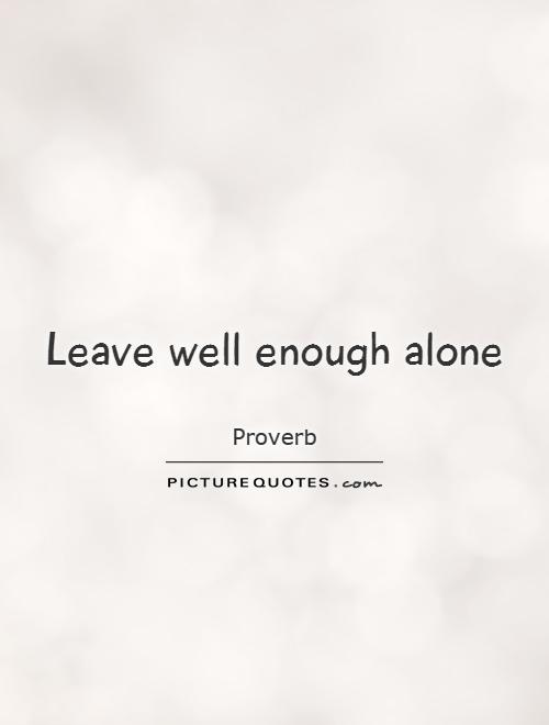 Leave well enough alone Picture Quote #1