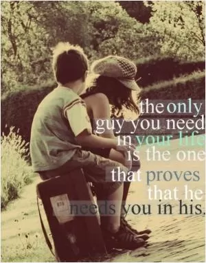 The only guy you need in your life is the one that proves that he needs you in his Picture Quote #1