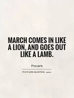 March comes in like a lion, and goes out like a lamb Picture Quote #1