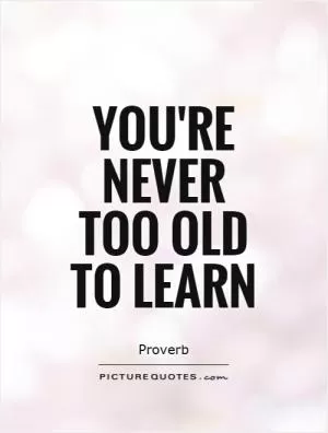 You're never too old to learn Picture Quote #1