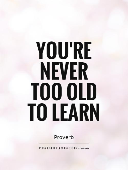 You're never too old to learn Picture Quote #1