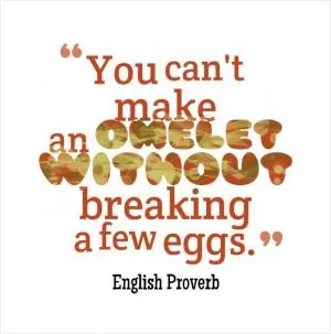 You cannot make an omelette without breaking eggs Picture Quote #1