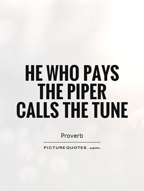 He who pays the piper calls the tune Picture Quote #1