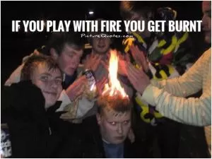 If you play with fire you get burnt Picture Quote #1