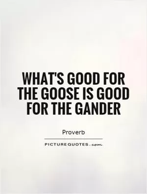 What's good for the goose is good for the gander Picture Quote #1