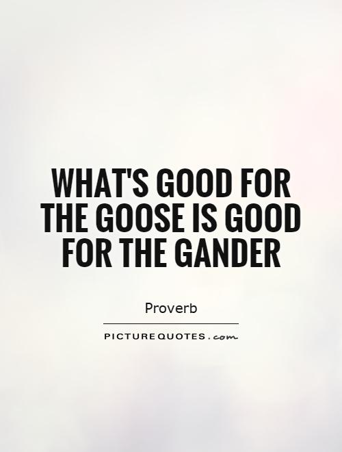 What's good for the goose is good for the gander Picture Quote #1