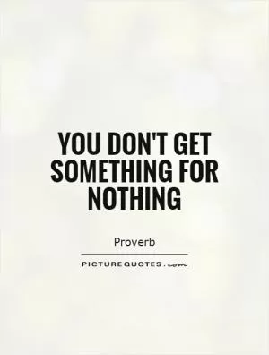 You don't get something for nothing Picture Quote #1