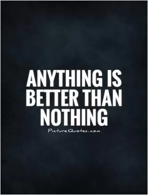 Anything is better than nothing Picture Quote #1