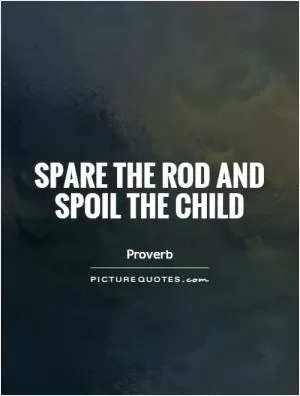 Spare the rod and spoil the child Picture Quote #1
